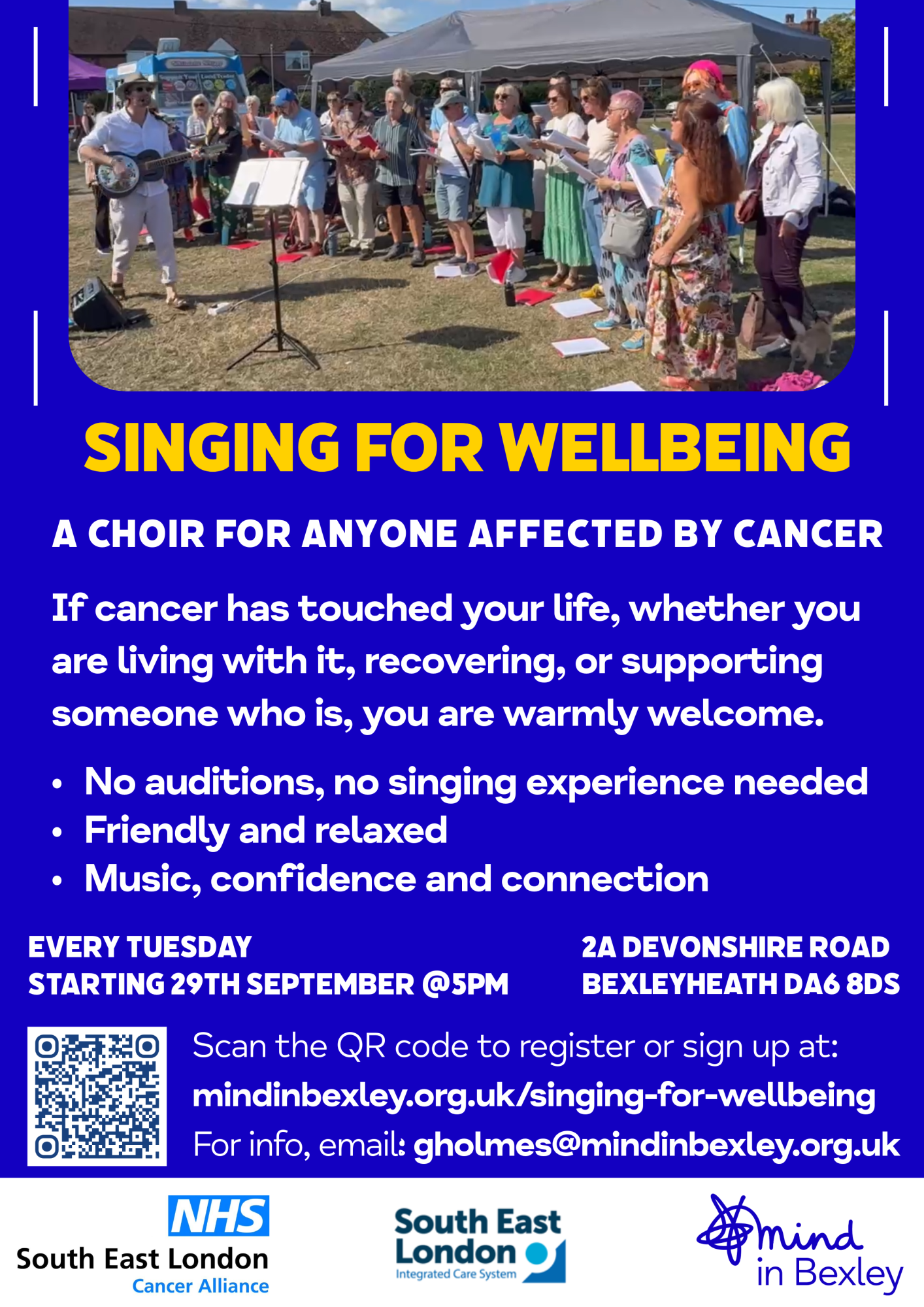 Singing for Wellbeing – A4 poster Blue and yellow Mind in Bexley poster with a photograph of a choir singing outdoors. “Singing for Wellbeing” is a choir for anyone affected by cancer. No auditions or singing experience needed. A friendly, relaxed group offering music, confidence and connection. Every Tuesday at 5pm, starting 29 September, at 2a Devonshire Road, Bexleyheath DA6 8DS. Scan the QR code or register at mindinbexley.org.uk/singing-for-wellbeing. For information, email gholmes@mindinbexley.org.uk. Logos for the NHS South East London Cancer Alliance, South East London Integrated Care System and Mind in Bexley appear at the bottom.
